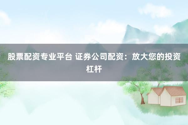股票配资专业平台 证券公司配资：放大您的投资杠杆