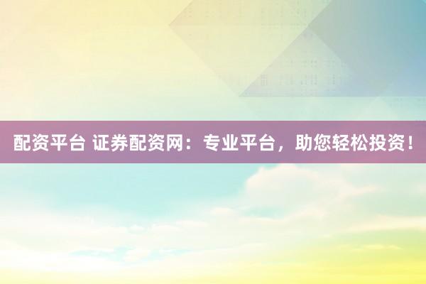 配资平台 证券配资网：专业平台，助您轻松投资！