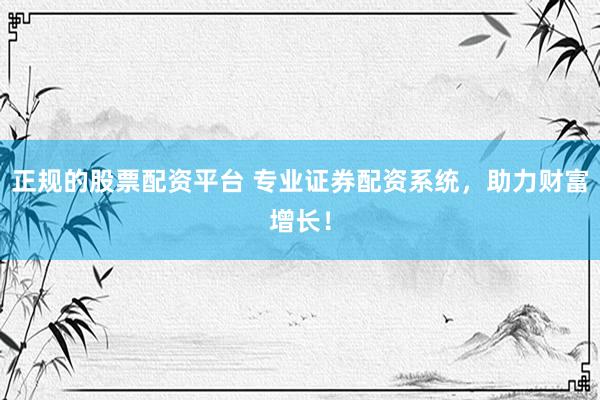 正规的股票配资平台 专业证券配资系统，助力财富增长！