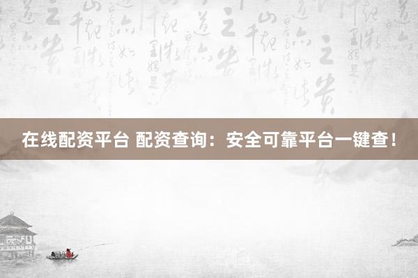 在线配资平台 配资查询：安全可靠平台一键查！