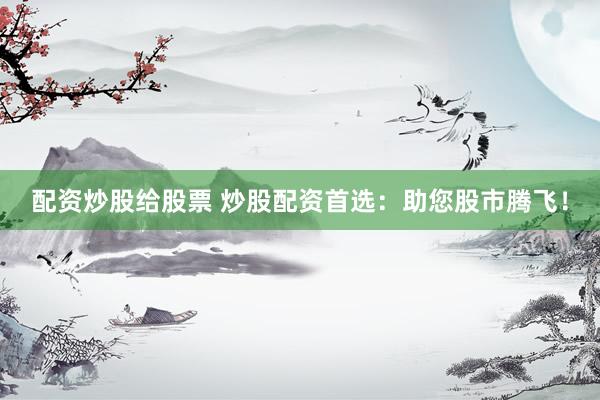配资炒股给股票 炒股配资首选:助您股市腾飞!