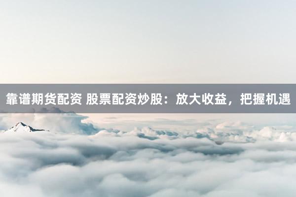 靠谱期货配资 股票配资炒股：放大收益，把握机遇