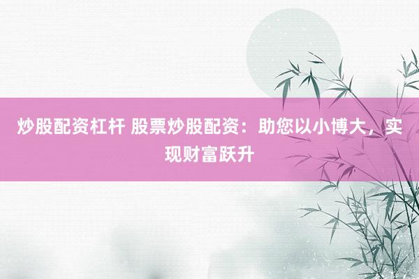 炒股配资杠杆 股票炒股配资：助您以小博大，实现财富跃升