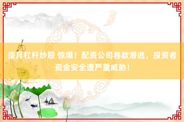 按月杠杆炒股 惊爆！配资公司卷款潜逃，投资者资金安全遭严重威胁！