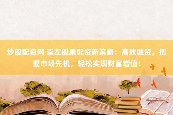 炒股配资网 崇左股票配资新策略：高效融资，把握市场先机，轻松实现财富增值！