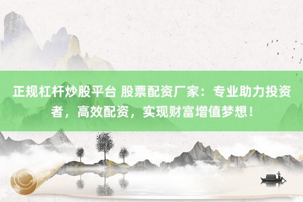 正规杠杆炒股平台 股票配资厂家：专业助力投资者，高效配资，实现财富增值梦想！