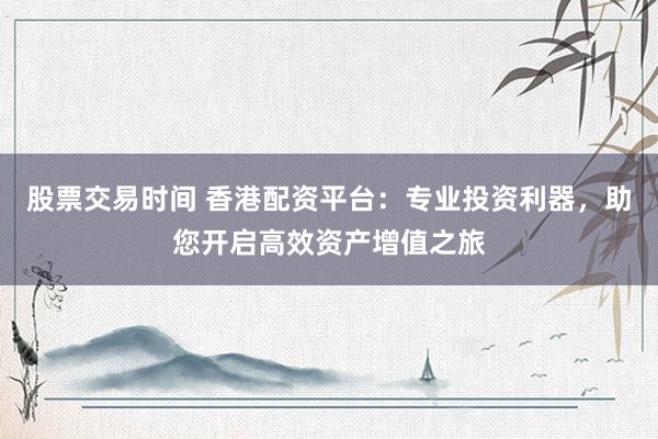 股票交易时间 香港配资平台：专业投资利器，助您开启高效资产增值之旅