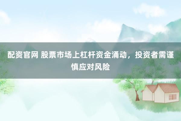 配资官网 股票市场上杠杆资金涌动，投资者需谨慎应对风险