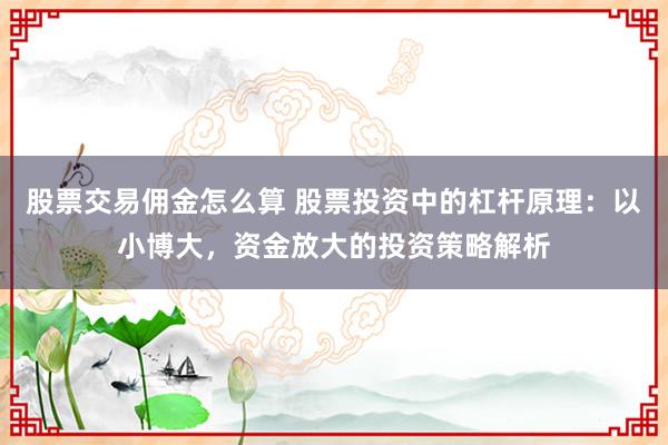 股票交易佣金怎么算 股票投资中的杠杆原理：以小博大，资金放大的投资策略解析