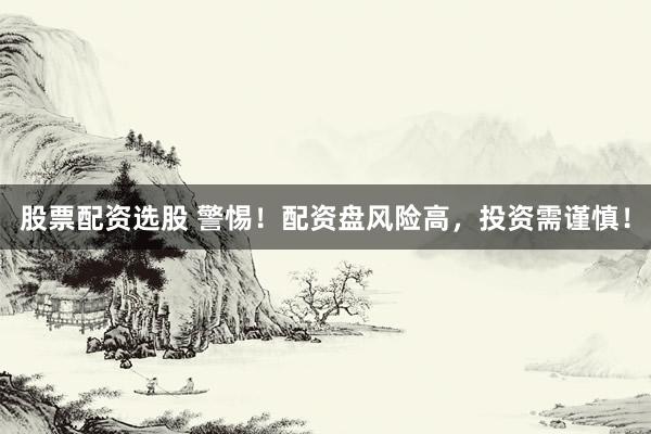 股票配资选股 警惕！配资盘风险高，投资需谨慎！
