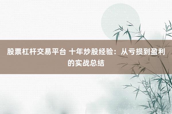股票杠杆交易平台 十年炒股经验:从亏损到盈利的实战总结