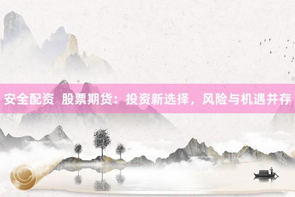 安全配资 股票期货:投资新选择,风险与机遇并存