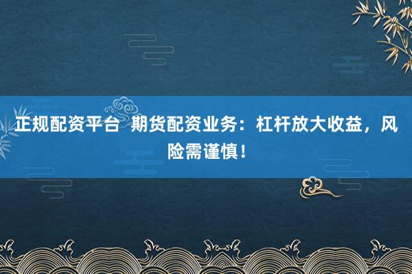 正规配资平台  期货配资业务：杠杆放大收益，风险需谨慎！