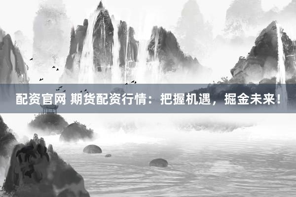 配资官网 期货配资行情:把握机遇,掘金未来!