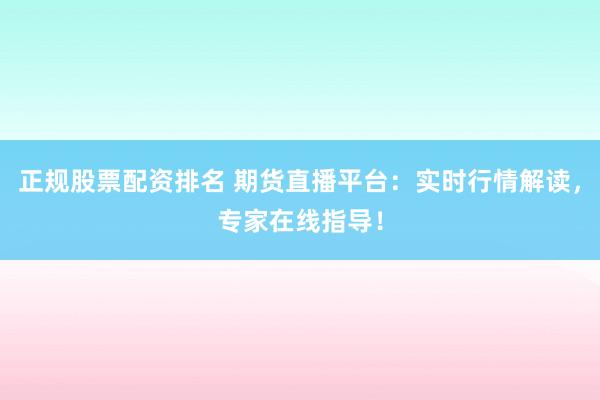 正规股票配资排名 期货直播平台：实时行情解读，专家在线指导！