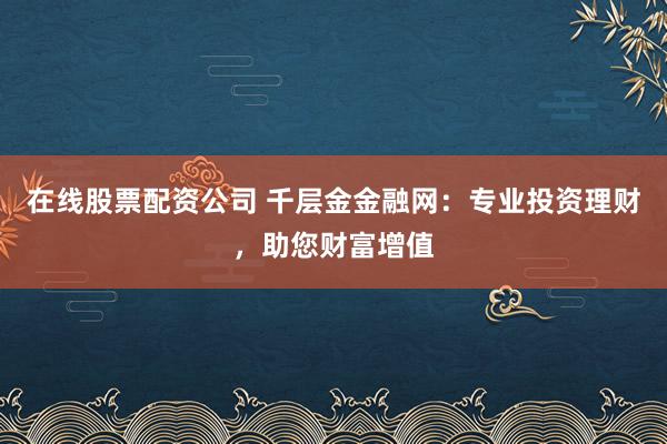 在线股票配资公司 千层金金融网:专业投资理财,助您财富增值