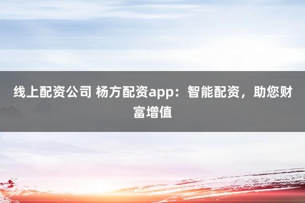 线上配资公司 杨方配资app：智能配资，助您财富增值