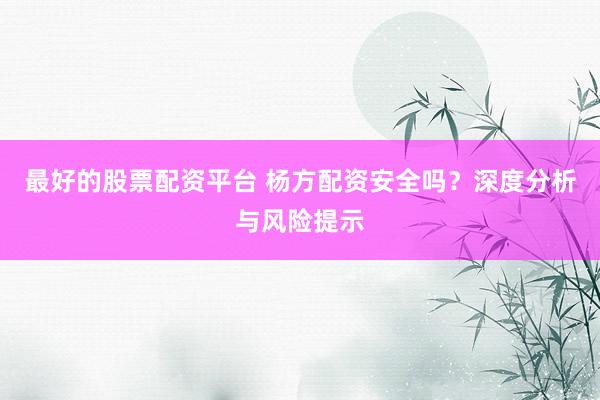 最好的股票配资平台 杨方配资安全吗?深度分析与风险提示