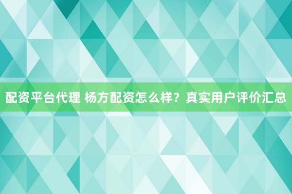 配资平台代理 杨方配资怎么样？真实用户评价汇总