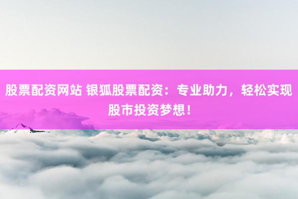 股票配资网站 银狐股票配资：专业助力，轻松实现股市投资梦想！
