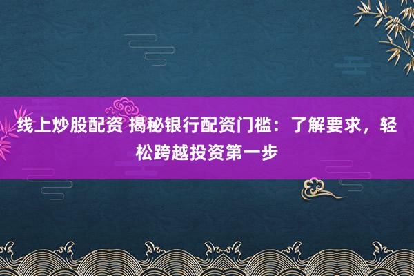 线上炒股配资 揭秘银行配资门槛：了解要求，轻松跨越投资第一步