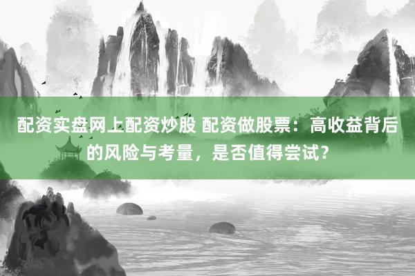 配资实盘网上配资炒股 配资做股票：高收益背后的风险与考量，是否值得尝试？