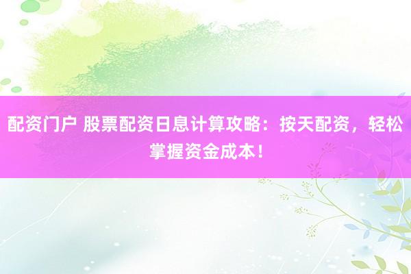 配资门户 股票配资日息计算攻略：按天配资，轻松掌握资金成本！