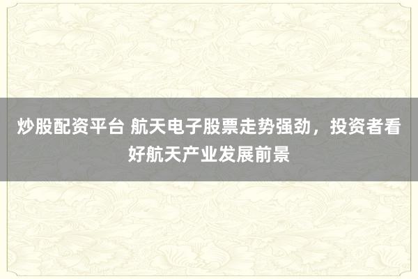 炒股配资平台 航天电子股票走势强劲，投资者看好航天产业发展前景