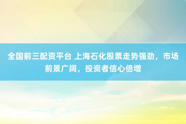 全国前三配资平台 上海石化股票走势强劲，市场前景广阔，投资者信心倍增