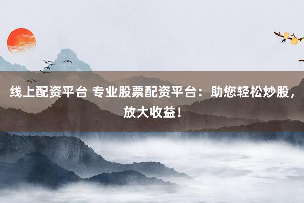 线上配资平台 专业股票配资平台：助您轻松炒股，放大收益！