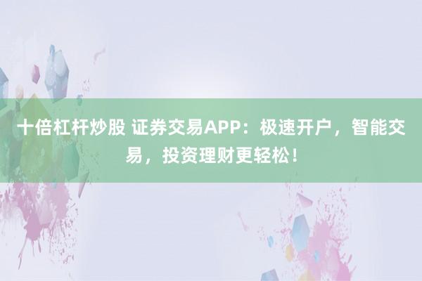 十倍杠杆炒股 证券交易APP：极速开户，智能交易，投资理财更轻松！