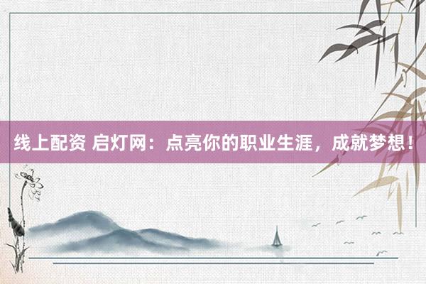 线上配资 启灯网：点亮你的职业生涯，成就梦想！