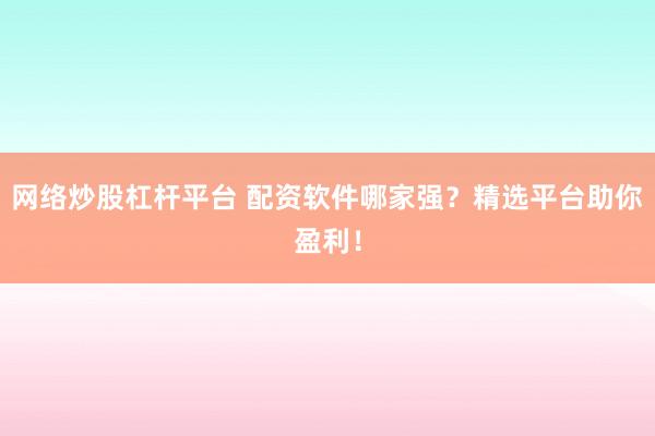 网络炒股杠杆平台 配资软件哪家强？精选平台助你盈利！