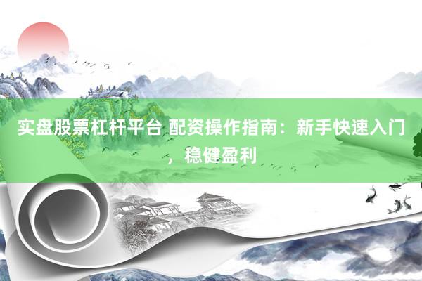 实盘股票杠杆平台 配资操作指南：新手快速入门，稳健盈利