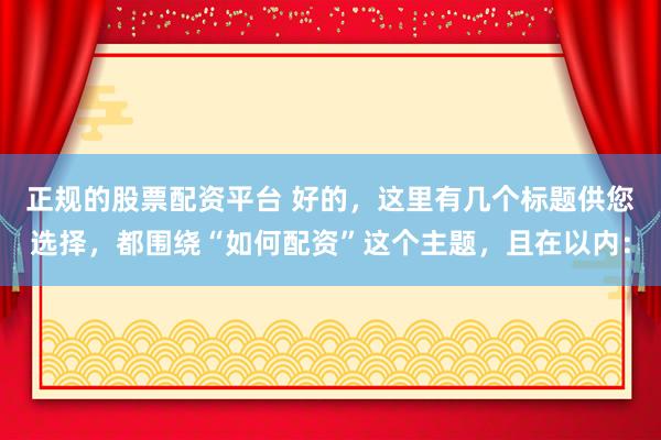正规的股票配资平台 好的，这里有几个标题供您选择，都围绕“如何配资”这个主题，且在以内：