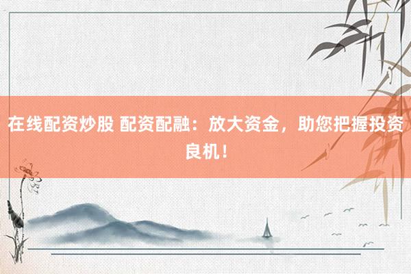 在线配资炒股 配资配融:放大资金,助您把握投资良机!