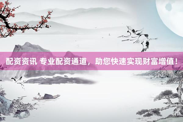 配资资讯 专业配资通道，助您快速实现财富增值！