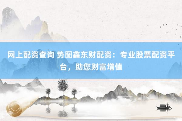 网上配资查询 势图鑫东财配资：专业股票配资平台，助您财富增值