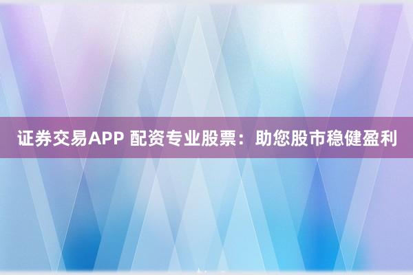 证券交易APP 配资专业股票:助您股市稳健盈利