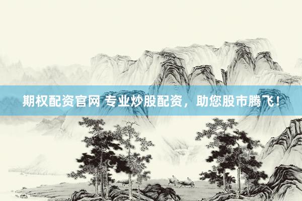 期权配资官网 专业炒股配资，助您股市腾飞！