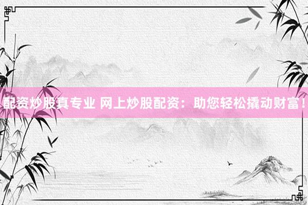 配资炒股真专业 网上炒股配资：助您轻松撬动财富！