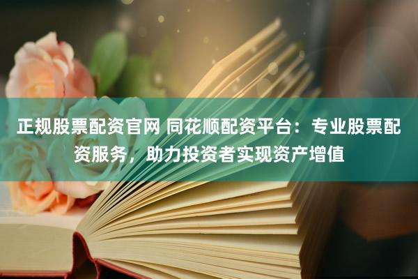 正规股票配资官网 同花顺配资平台:专业股票配资服务,助力投资者实现资产增值
