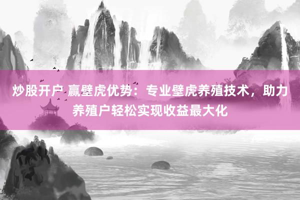 炒股开户 赢壁虎优势：专业壁虎养殖技术，助力养殖户轻松实现收益最大化