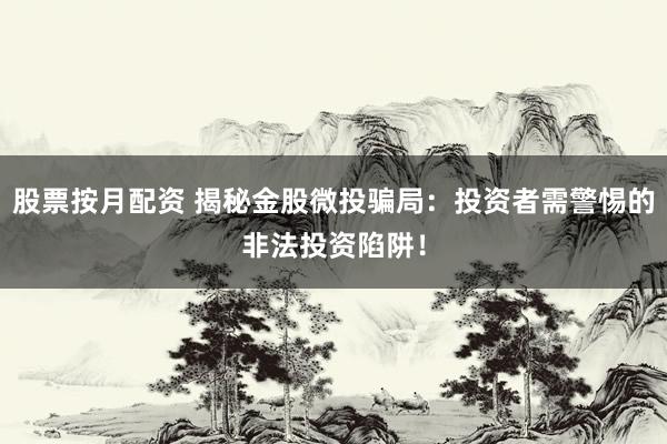 股票按月配资 揭秘金股微投骗局：投资者需警惕的非法投资陷阱！