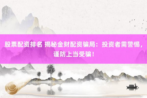 股票配资排名 揭秘金财配资骗局：投资者需警惕，谨防上当受骗！