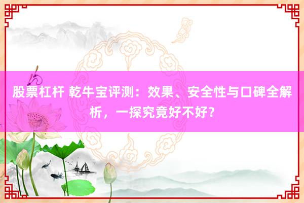 股票杠杆 乾牛宝评测：效果、安全性与口碑全解析，一探究竟好不好？
