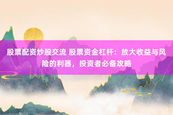 股票配资炒股交流 股票资金杠杆：放大收益与风险的利器，投资者必备攻略