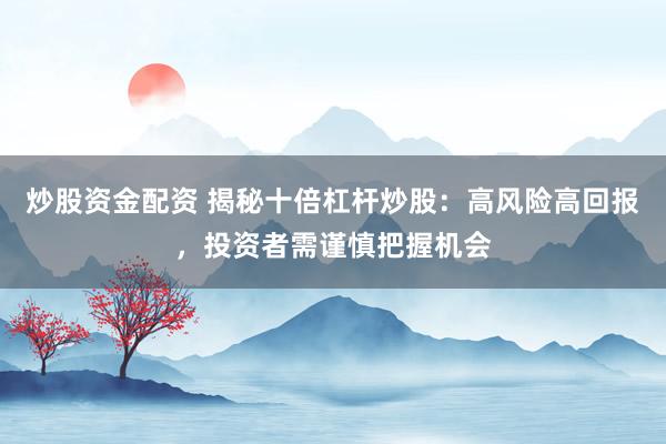 炒股资金配资 揭秘十倍杠杆炒股：高风险高回报，投资者需谨慎把握机会