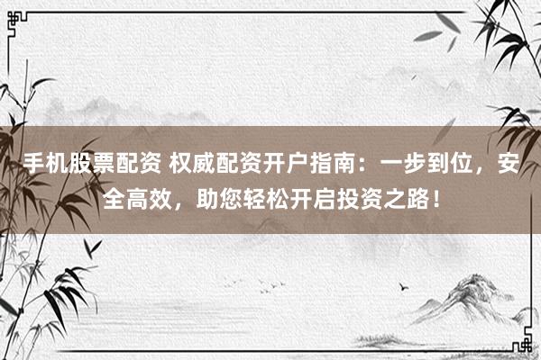 手机股票配资 权威配资开户指南：一步到位，安全高效，助您轻松开启投资之路！