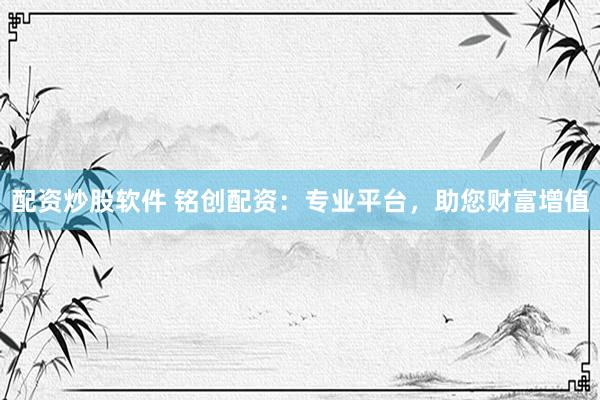 配资炒股软件 铭创配资：专业平台，助您财富增值